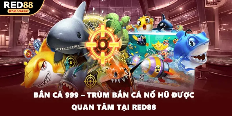 Bắn Cá 999 – Trùm Bắn Cá Nổ Hũ Được Quan Tâm Tại RED88